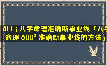 🐡 八字命理准确断事业线「八字命理 🌲 准确断事业线的方法」